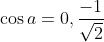 \cos a = 0, \frac{-1}{\sqrt{2}}